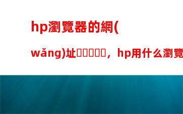 hp瀏覽器的網(wǎng)址，hp用什么瀏覽器好用